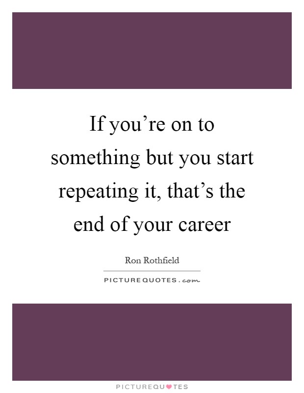 If you're on to something but you start repeating it, that's the end of your career Picture Quote #1