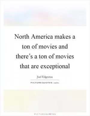 North America makes a ton of movies and there’s a ton of movies that are exceptional Picture Quote #1