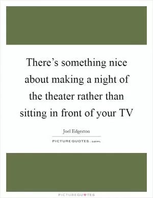 There’s something nice about making a night of the theater rather than sitting in front of your TV Picture Quote #1