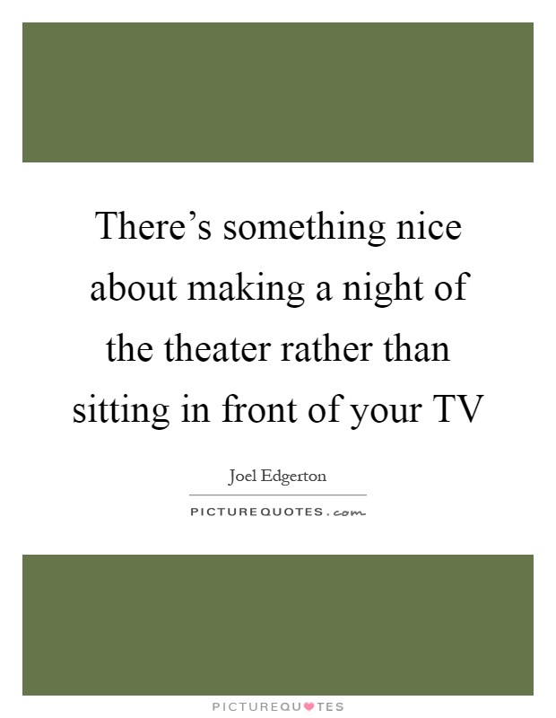 There's something nice about making a night of the theater rather than sitting in front of your TV Picture Quote #1