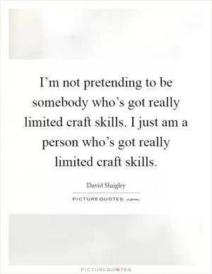 I’m not pretending to be somebody who’s got really limited craft skills. I just am a person who’s got really limited craft skills Picture Quote #1