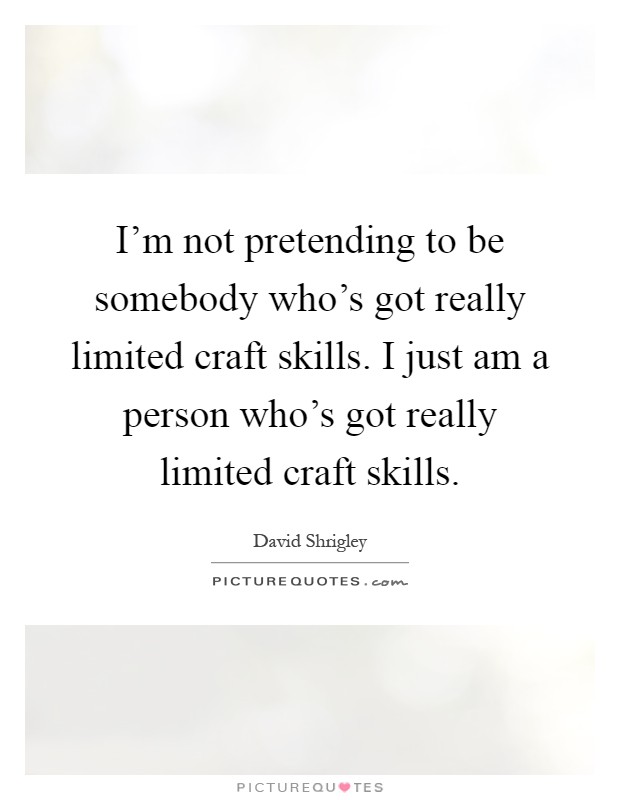 I'm not pretending to be somebody who's got really limited craft skills. I just am a person who's got really limited craft skills Picture Quote #1