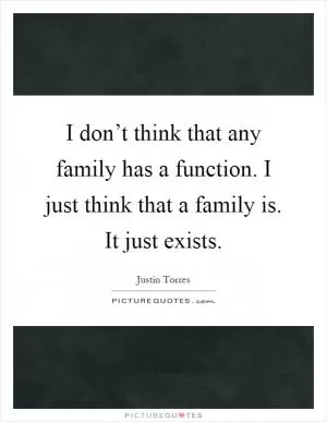 I don’t think that any family has a function. I just think that a family is. It just exists Picture Quote #1