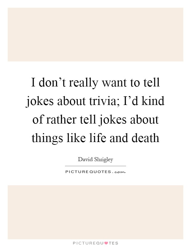 I don't really want to tell jokes about trivia; I'd kind of rather tell jokes about things like life and death Picture Quote #1