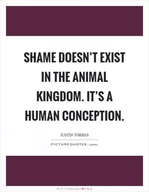 Shame doesn’t exist in the animal kingdom. It’s a human conception Picture Quote #1