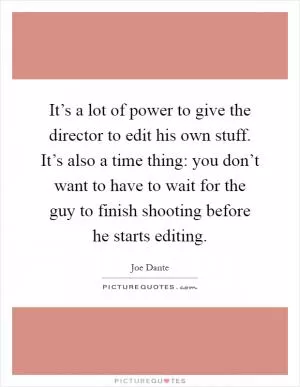 It’s a lot of power to give the director to edit his own stuff. It’s also a time thing: you don’t want to have to wait for the guy to finish shooting before he starts editing Picture Quote #1