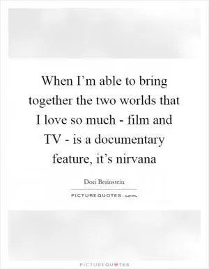 When I’m able to bring together the two worlds that I love so much - film and TV - is a documentary feature, it’s nirvana Picture Quote #1