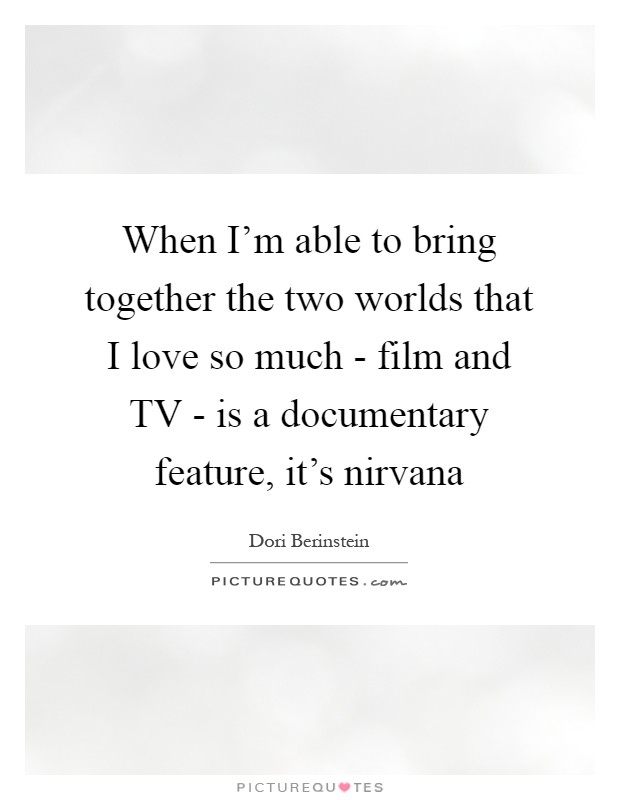 When I'm able to bring together the two worlds that I love so much - film and TV - is a documentary feature, it's nirvana Picture Quote #1