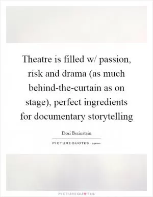 Theatre is filled w/ passion, risk and drama (as much behind-the-curtain as on stage), perfect ingredients for documentary storytelling Picture Quote #1