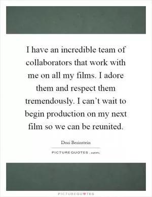 I have an incredible team of collaborators that work with me on all my films. I adore them and respect them tremendously. I can’t wait to begin production on my next film so we can be reunited Picture Quote #1