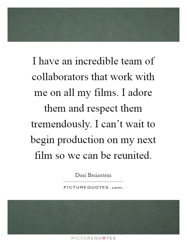 I have an incredible team of collaborators that work with me on all my films. I adore them and respect them tremendously. I can't wait to begin production on my next film so we can be reunited Picture Quote #1