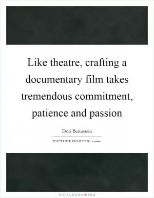 Like theatre, crafting a documentary film takes tremendous commitment, patience and passion Picture Quote #1