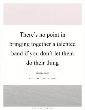 There’s no point in bringing together a talented band if you don’t let them do their thing Picture Quote #1