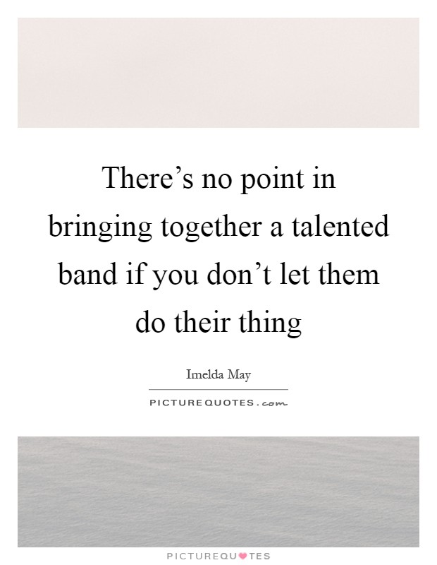 There's no point in bringing together a talented band if you don't let them do their thing Picture Quote #1