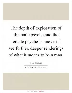 The depth of exploration of the male psyche and the female psyche is uneven. I see further, deeper renderings of what it means to be a man Picture Quote #1