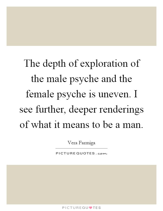 The depth of exploration of the male psyche and the female psyche is uneven. I see further, deeper renderings of what it means to be a man Picture Quote #1