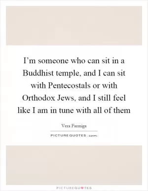 I’m someone who can sit in a Buddhist temple, and I can sit with Pentecostals or with Orthodox Jews, and I still feel like I am in tune with all of them Picture Quote #1