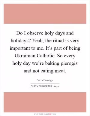 Do I observe holy days and holidays? Yeah, the ritual is very important to me. It’s part of being Ukrainian Catholic. So every holy day we’re baking pierogis and not eating meat Picture Quote #1