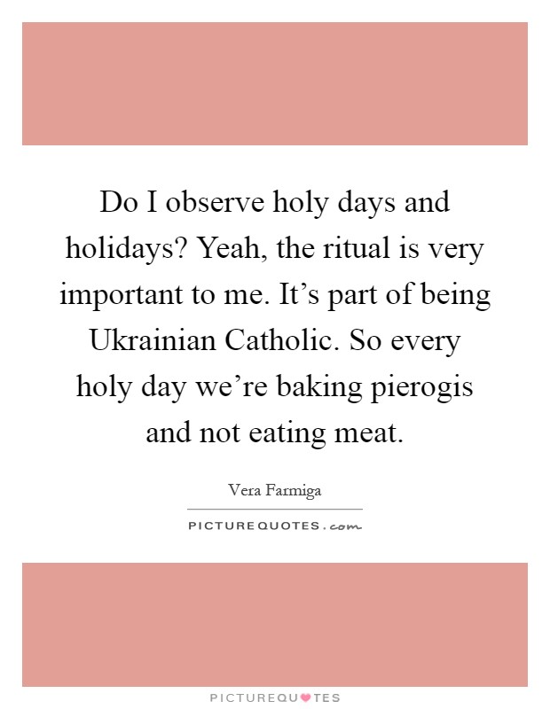 Do I observe holy days and holidays? Yeah, the ritual is very important to me. It's part of being Ukrainian Catholic. So every holy day we're baking pierogis and not eating meat Picture Quote #1