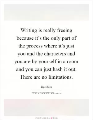Writing is really freeing because it’s the only part of the process where it’s just you and the characters and you are by yourself in a room and you can just hash it out. There are no limitations Picture Quote #1