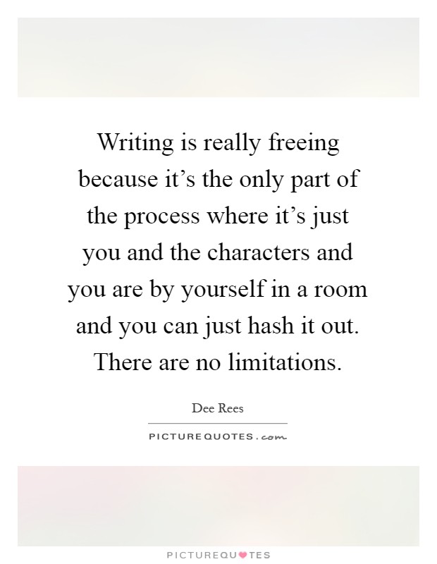 Writing is really freeing because it's the only part of the process where it's just you and the characters and you are by yourself in a room and you can just hash it out. There are no limitations Picture Quote #1
