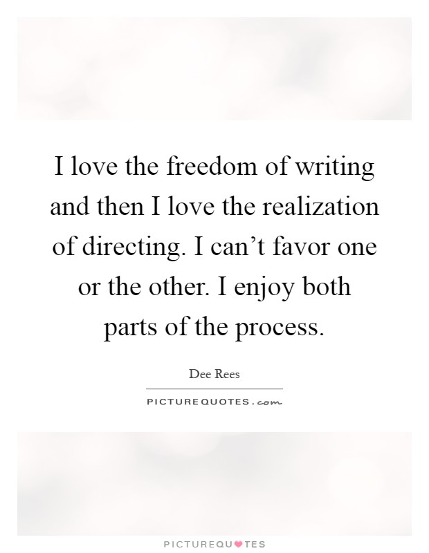 I love the freedom of writing and then I love the realization of directing. I can't favor one or the other. I enjoy both parts of the process Picture Quote #1