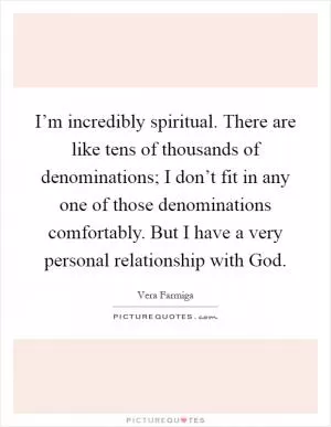 I’m incredibly spiritual. There are like tens of thousands of denominations; I don’t fit in any one of those denominations comfortably. But I have a very personal relationship with God Picture Quote #1