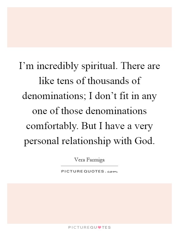 I'm incredibly spiritual. There are like tens of thousands of denominations; I don't fit in any one of those denominations comfortably. But I have a very personal relationship with God Picture Quote #1