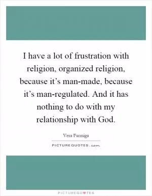 I have a lot of frustration with religion, organized religion, because it’s man-made, because it’s man-regulated. And it has nothing to do with my relationship with God Picture Quote #1