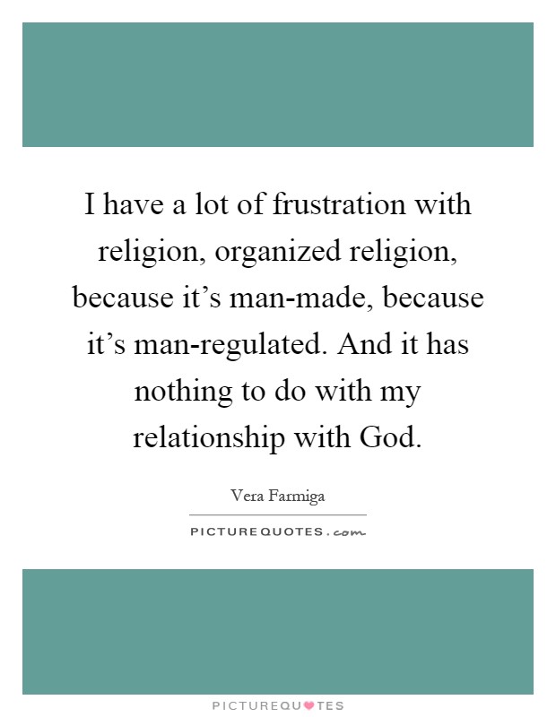 I have a lot of frustration with religion, organized religion, because it's man-made, because it's man-regulated. And it has nothing to do with my relationship with God Picture Quote #1