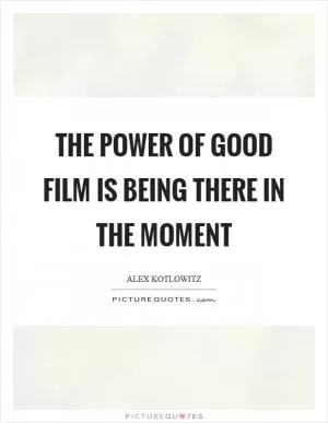 The power of good film is being there in the moment Picture Quote #1