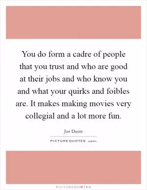 You do form a cadre of people that you trust and who are good at their jobs and who know you and what your quirks and foibles are. It makes making movies very collegial and a lot more fun Picture Quote #1