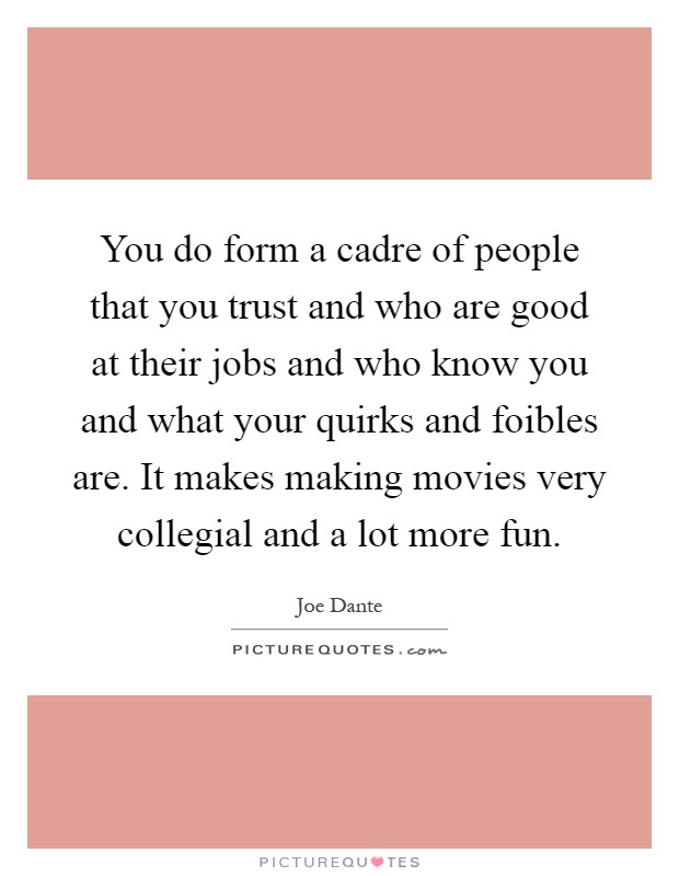 You do form a cadre of people that you trust and who are good at their jobs and who know you and what your quirks and foibles are. It makes making movies very collegial and a lot more fun Picture Quote #1