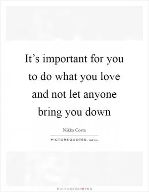 It’s important for you to do what you love and not let anyone bring you down Picture Quote #1