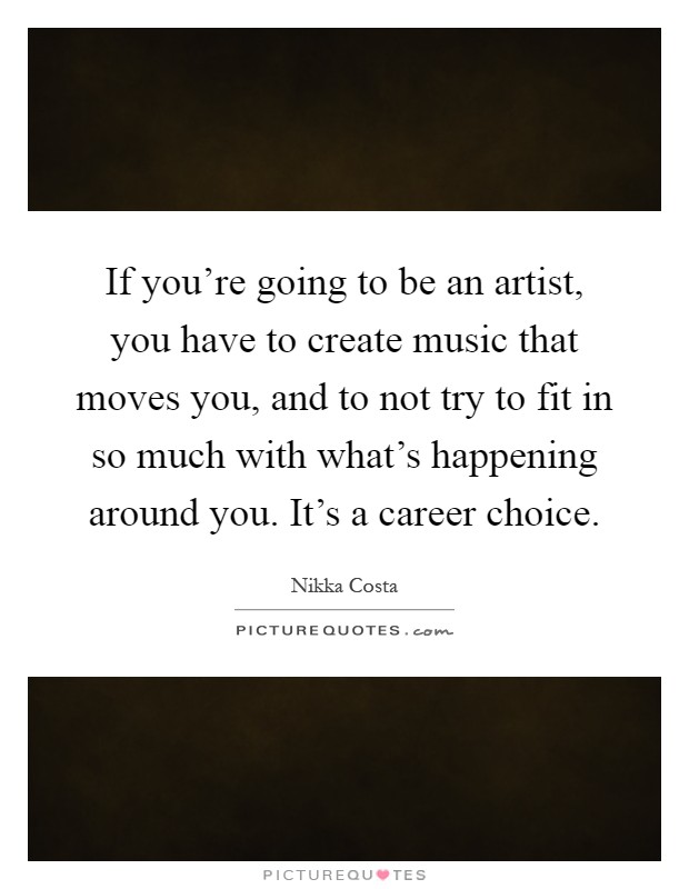 If you're going to be an artist, you have to create music that moves you, and to not try to fit in so much with what's happening around you. It's a career choice Picture Quote #1
