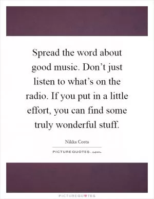 Spread the word about good music. Don’t just listen to what’s on the radio. If you put in a little effort, you can find some truly wonderful stuff Picture Quote #1