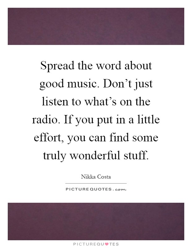 Spread the word about good music. Don't just listen to what's on the radio. If you put in a little effort, you can find some truly wonderful stuff Picture Quote #1