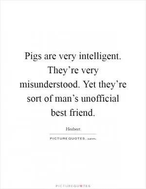 Pigs are very intelligent. They’re very misunderstood. Yet they’re sort of man’s unofficial best friend Picture Quote #1