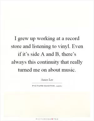 I grew up working at a record store and listening to vinyl. Even if it’s side A and B, there’s always this continuity that really turned me on about music Picture Quote #1