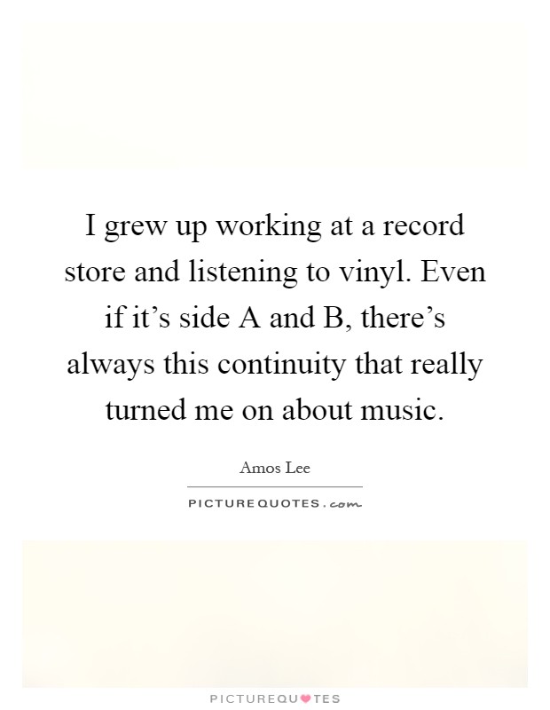I grew up working at a record store and listening to vinyl. Even if it's side A and B, there's always this continuity that really turned me on about music Picture Quote #1