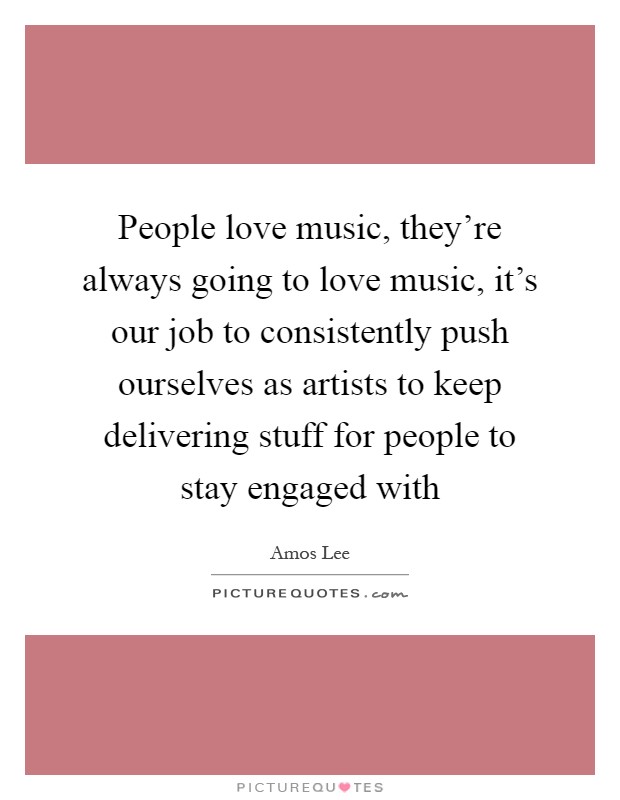 People love music, they're always going to love music, it's our job to consistently push ourselves as artists to keep delivering stuff for people to stay engaged with Picture Quote #1