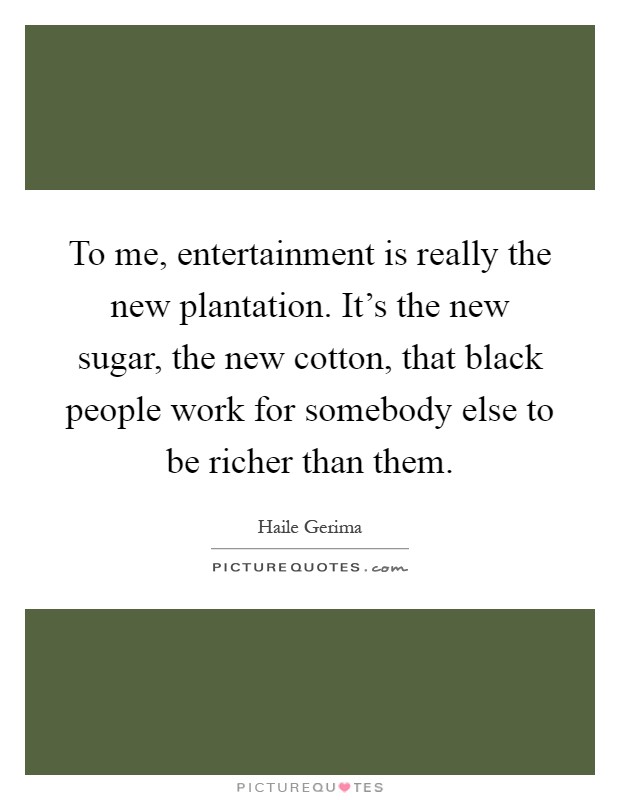To me, entertainment is really the new plantation. It's the new sugar, the new cotton, that black people work for somebody else to be richer than them Picture Quote #1