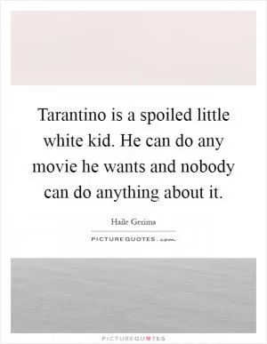Tarantino is a spoiled little white kid. He can do any movie he wants and nobody can do anything about it Picture Quote #1