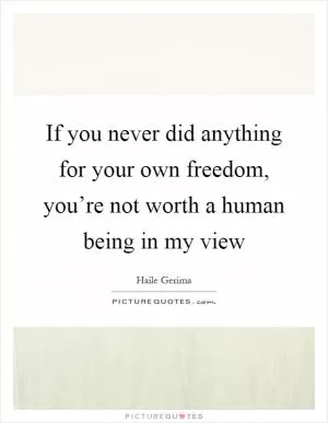 If you never did anything for your own freedom, you’re not worth a human being in my view Picture Quote #1