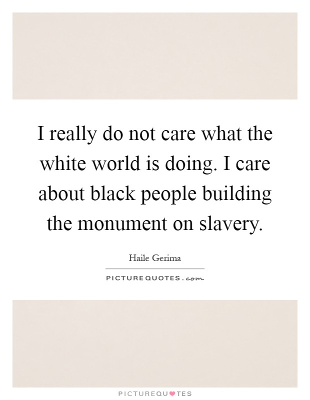 I really do not care what the white world is doing. I care about black people building the monument on slavery Picture Quote #1