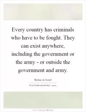Every country has criminals who have to be fought. They can exist anywhere, including the government or the army - or outside the government and army Picture Quote #1