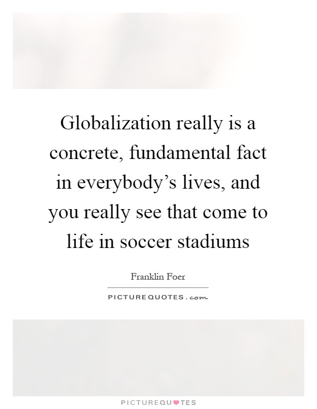 Globalization really is a concrete, fundamental fact in everybody's lives, and you really see that come to life in soccer stadiums Picture Quote #1