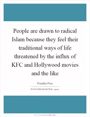 People are drawn to radical Islam because they feel their traditional ways of life threatened by the influx of KFC and Hollywood movies and the like Picture Quote #1