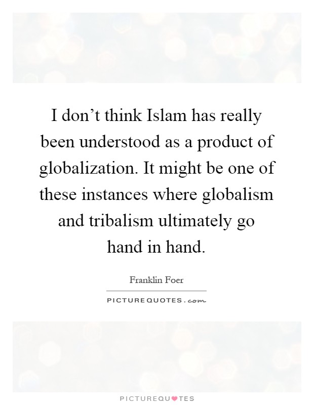 I don't think Islam has really been understood as a product of globalization. It might be one of these instances where globalism and tribalism ultimately go hand in hand Picture Quote #1