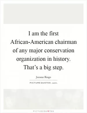 I am the first African-American chairman of any major conservation organization in history. That’s a big step Picture Quote #1